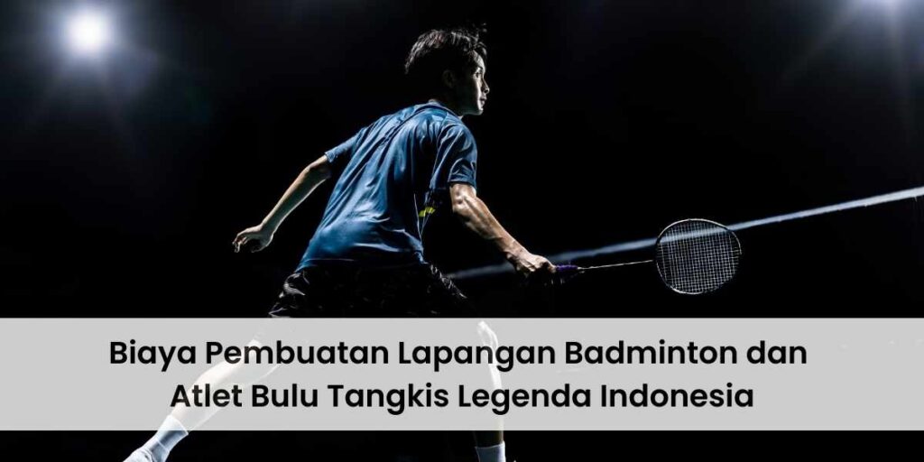 Biaya Pembuatan Lapangan Badminton dan Atlet Bulu Tangkis Legenda Indonesia